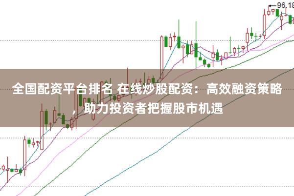 全国配资平台排名 在线炒股配资:高效融资策略,助力投资者把握股市机遇