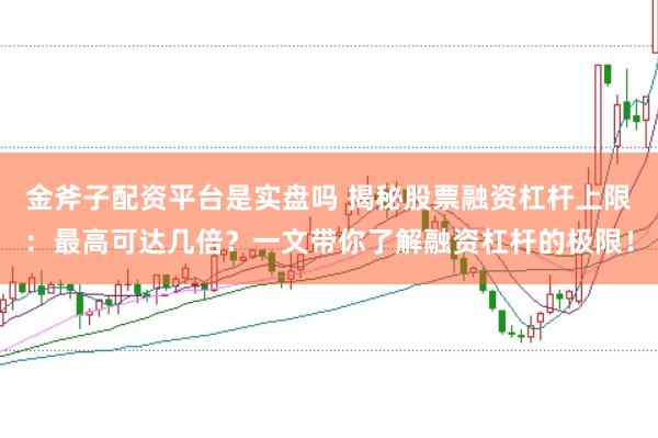 金斧子配资平台是实盘吗 揭秘股票融资杠杆上限：最高可达几倍？一文带你了解融资杠杆的极限！