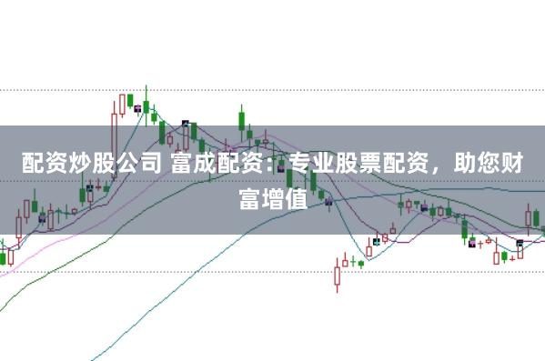 配资炒股公司 富成配资：专业股票配资，助您财富增值