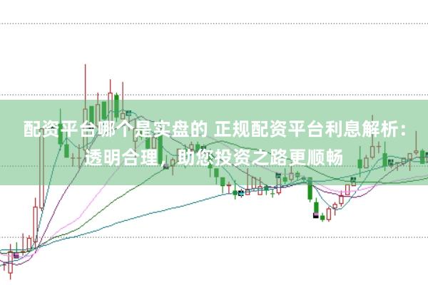 配资平台哪个是实盘的 正规配资平台利息解析:透明合理,助您投资之路更顺畅