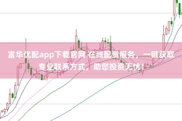 富华优配app下载官网 在线配资服务，一键获取专业联系方式，助您投资无忧！
