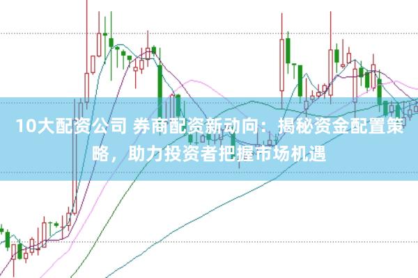 10大配资公司 券商配资新动向：揭秘资金配置策略，助力投资者把握市场机遇