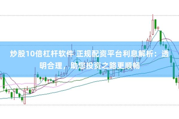 炒股10倍杠杆软件 正规配资平台利息解析:透明合理,助您投资之路更顺畅