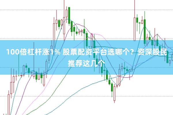 100倍杠杆涨1% 股票配资平台选哪个？资深股民推荐这几个