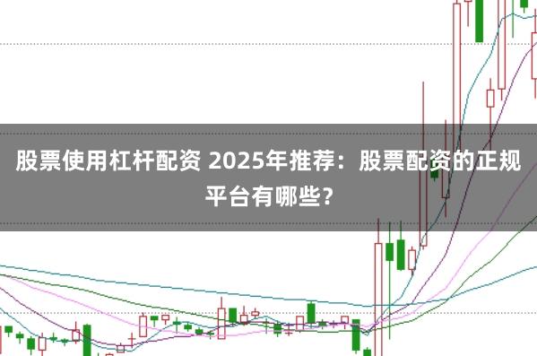 股票使用杠杆配资 2025年推荐：股票配资的正规平台有哪些？