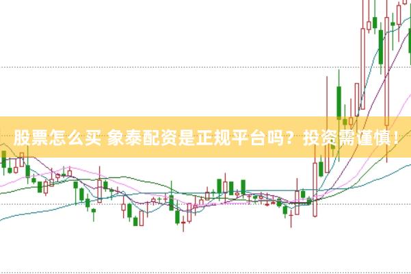 股票怎么买 象泰配资是正规平台吗？投资需谨慎！