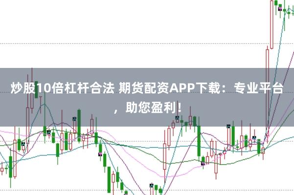 炒股10倍杠杆合法 期货配资APP下载：专业平台，助您盈利！