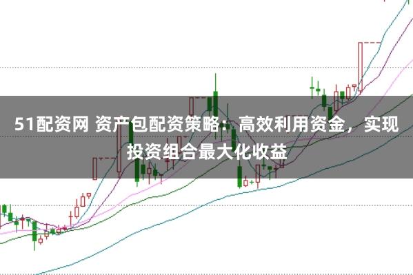 51配资网 资产包配资策略：高效利用资金，实现投资组合最大化收益