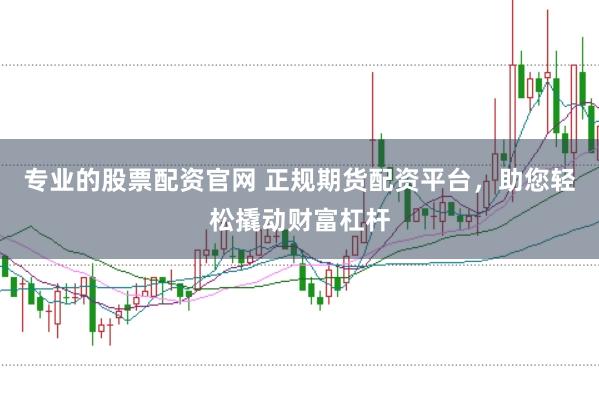 专业的股票配资官网 正规期货配资平台，助您轻松撬动财富杠杆