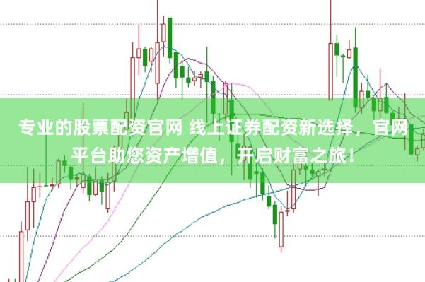 专业的股票配资官网 线上证券配资新选择，官网平台助您资产增值，开启财富之旅！
