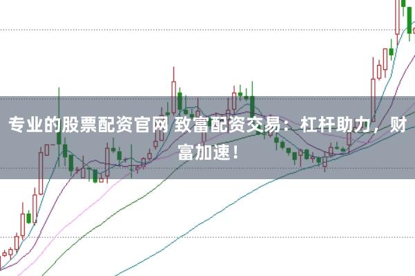 专业的股票配资官网 致富配资交易：杠杆助力，财富加速！
