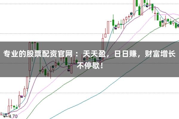 专业的股票配资官网 ：天天盈，日日赚，财富增长不停歇！
