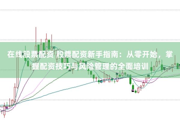 在线股票配资 股票配资新手指南：从零开始，掌握配资技巧与风险管理的全面培训