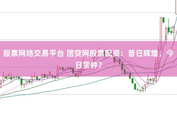 股票网络交易平台 团贷网股票配资:昔日辉煌,今日警钟?