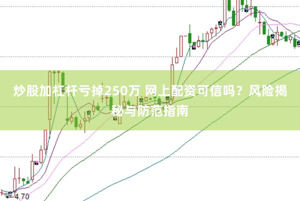炒股加杠杆亏掉250万 网上配资可信吗？风险揭秘与防范指南