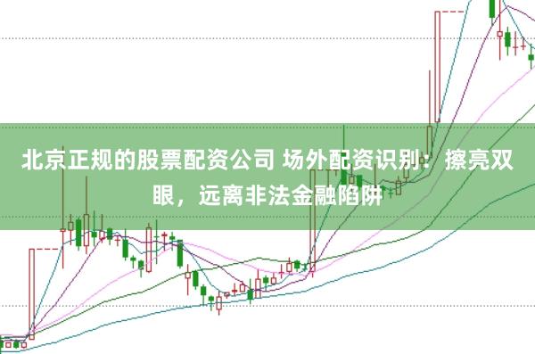 北京正规的股票配资公司 场外配资识别：擦亮双眼，远离非法金融陷阱