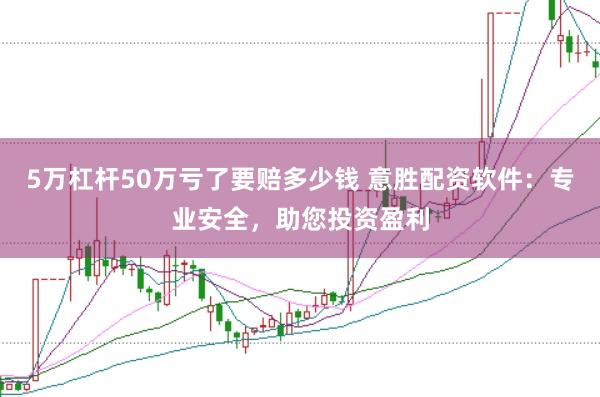 5万杠杆50万亏了要赔多少钱 意胜配资软件：专业安全，助您投资盈利