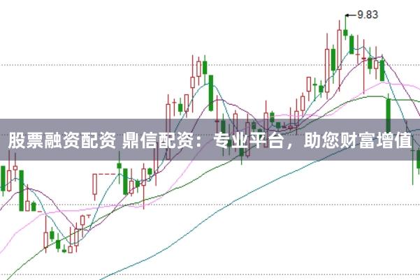 股票融资配资 鼎信配资:专业平台,助您财富增值