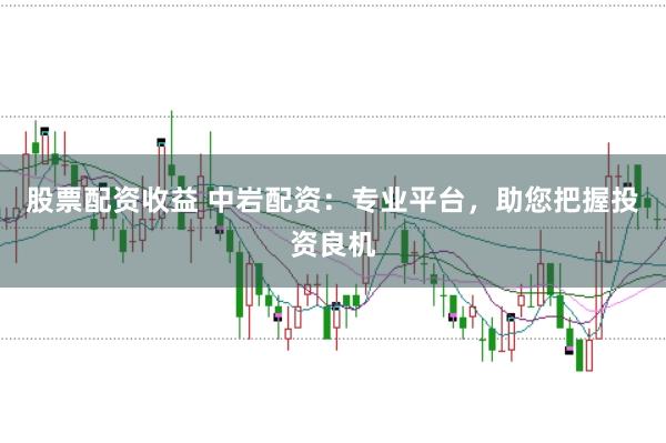 股票配资收益 中岩配资:专业平台,助您把握投资良机