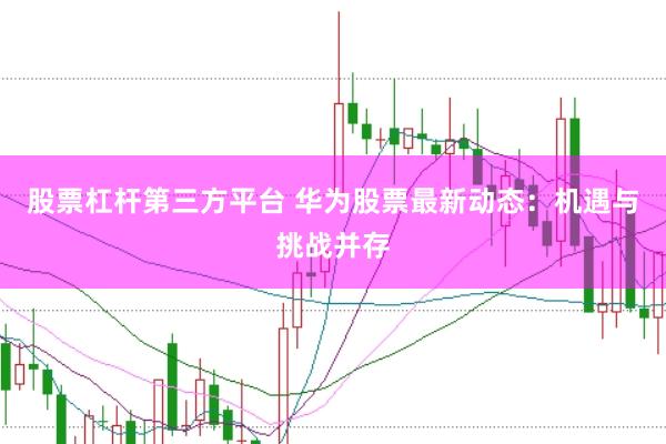 股票杠杆第三方平台 华为股票最新动态：机遇与挑战并存