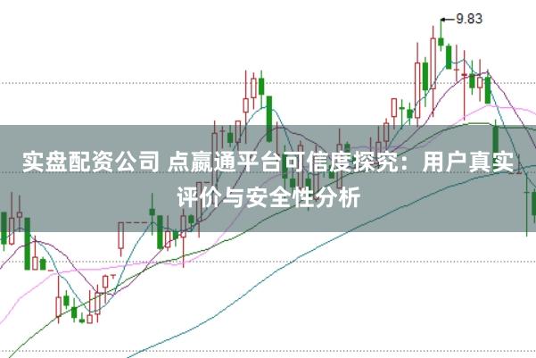 实盘配资公司 点嬴通平台可信度探究：用户真实评价与安全性分析