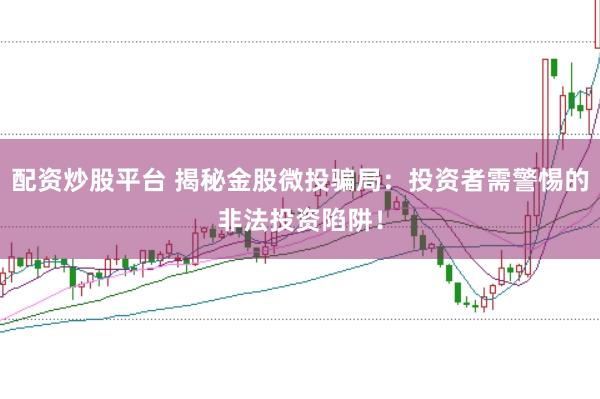 配资炒股平台 揭秘金股微投骗局：投资者需警惕的非法投资陷阱！