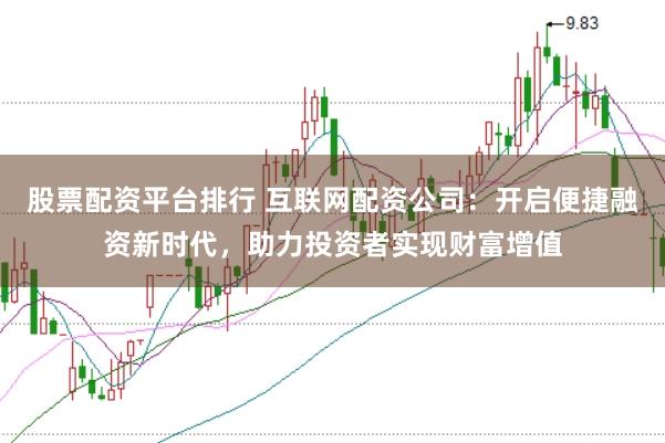 股票配资平台排行 互联网配资公司：开启便捷融资新时代，助力投资者实现财富增值
