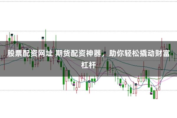 股票配资网址 期货配资神器,助你轻松撬动财富杠杆