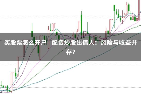 买股票怎么开户   配资炒股出借人：风险与收益并存？