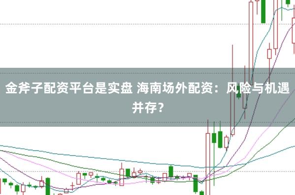 金斧子配资平台是实盘 海南场外配资：风险与机遇并存？