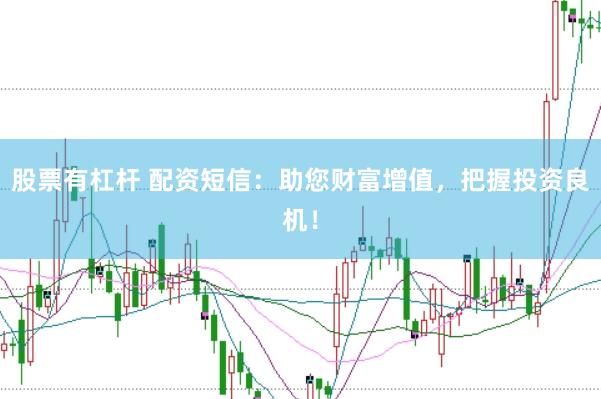 股票有杠杆 配资短信：助您财富增值，把握投资良机！