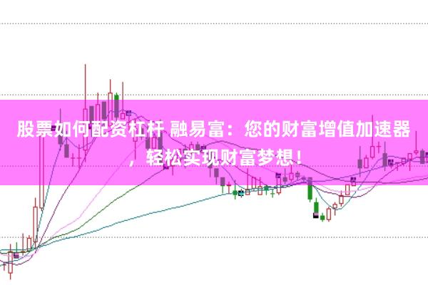 股票如何配资杠杆 融易富：您的财富增值加速器，轻松实现财富梦想！