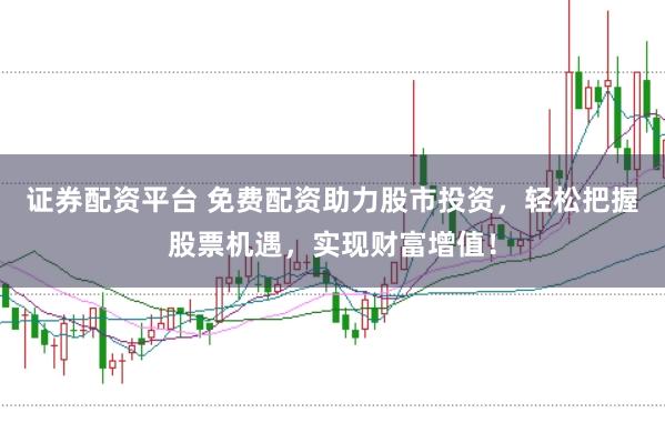 证券配资平台 免费配资助力股市投资,轻松把握股票机遇,实现财富增值!