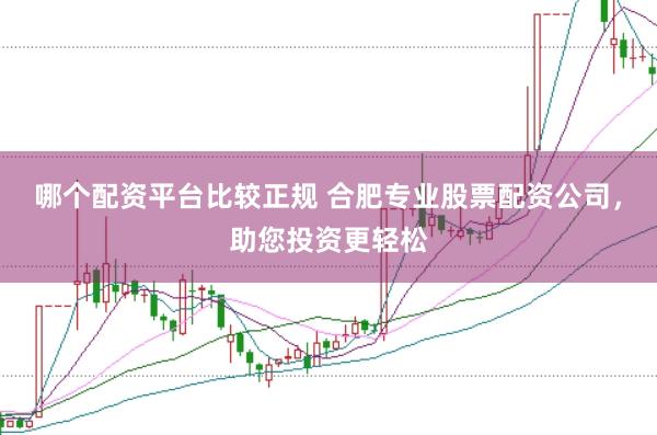 哪个配资平台比较正规 合肥专业股票配资公司，助您投资更轻松