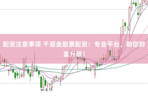 配资注意事项 千层金股票配资：专业平台，助您财富升级！
