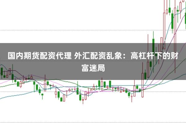 国内期货配资代理 外汇配资乱象：高杠杆下的财富迷局