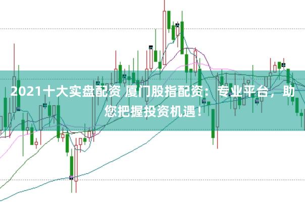 2021十大实盘配资 厦门股指配资：专业平台，助您把握投资机遇！