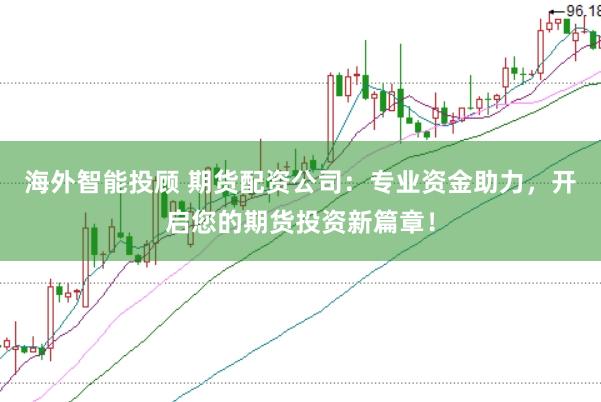 海外智能投顾 期货配资公司：专业资金助力，开启您的期货投资新篇章！