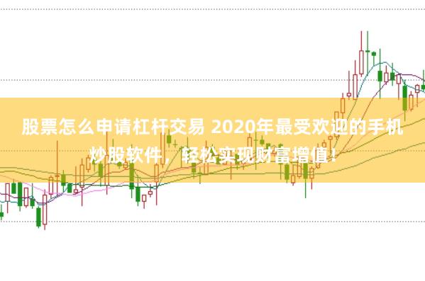 股票怎么申请杠杆交易 2020年最受欢迎的手机炒股软件,轻松实现财富增值!