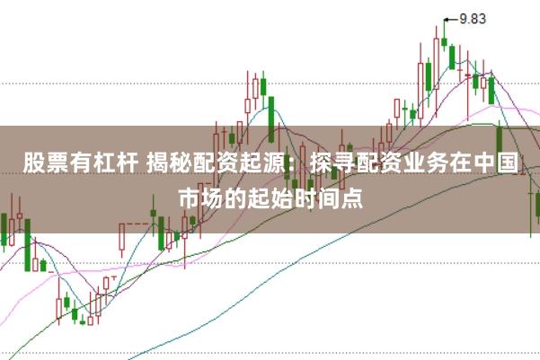 股票有杠杆 揭秘配资起源：探寻配资业务在中国市场的起始时间点