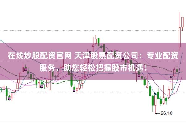 在线炒股配资官网 天津股票配资公司：专业配资服务，助您轻松把握股市机遇！