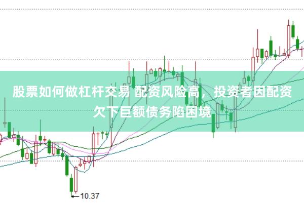 股票如何做杠杆交易 配资风险高，投资者因配资欠下巨额债务陷困境