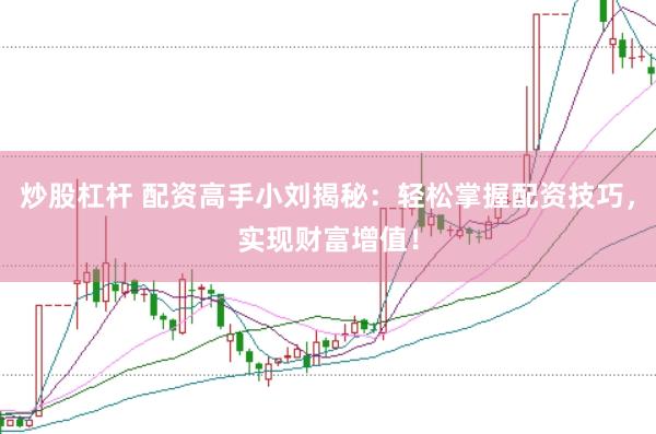 炒股杠杆 配资高手小刘揭秘：轻松掌握配资技巧，实现财富增值！