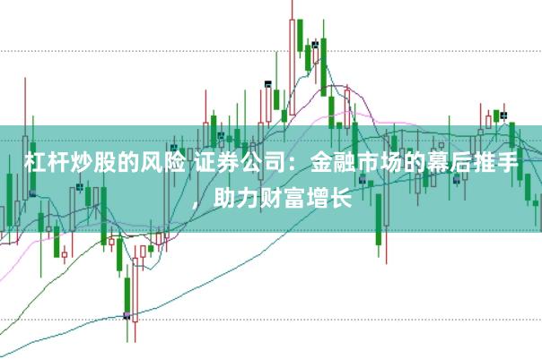 杠杆炒股的风险 证券公司:金融市场的幕后推手,助力财富增长