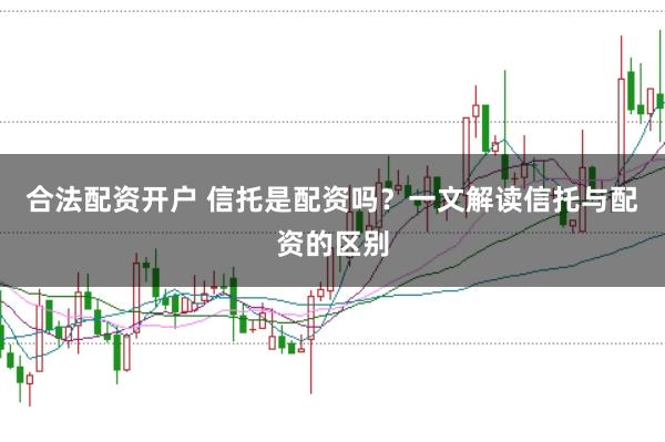 合法配资开户 信托是配资吗?一文解读信托与配资的区别