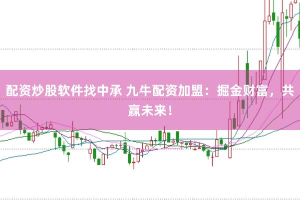 配资炒股软件找中承 九牛配资加盟:掘金财富,共赢未来!