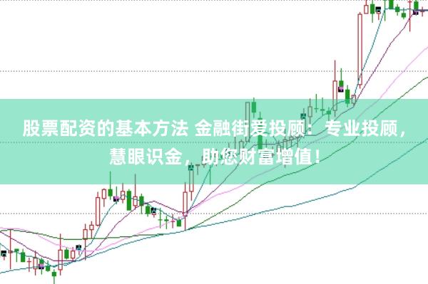 股票配资的基本方法 金融街爱投顾：专业投顾，慧眼识金，助您财富增值！