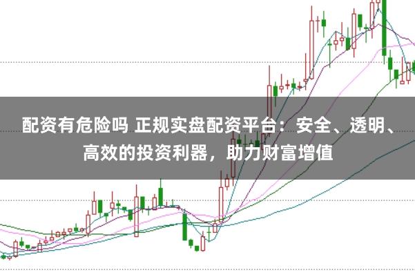 配资有危险吗 正规实盘配资平台：安全、透明、高效的投资利器，助力财富增值