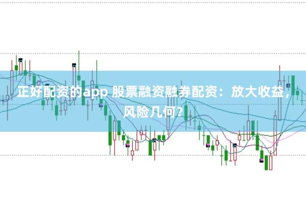 正好配资的app 股票融资融券配资：放大收益，风险几何？