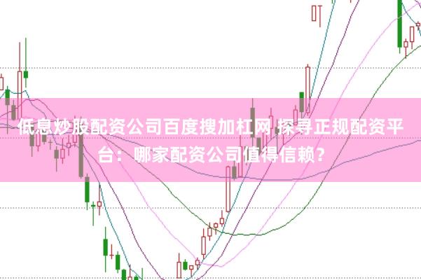 低息炒股配资公司百度搜加杠网 探寻正规配资平台：哪家配资公司值得信赖？